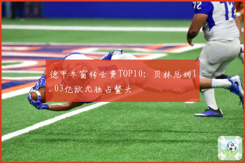 德甲冬窗转会费TOP10：贝林厄姆1.03亿欧元独占鳌头
