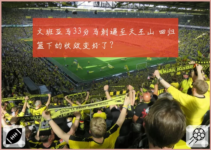 文班亚马33分马刺逼至天王山 回归篮下的收效变好了?