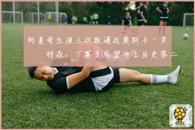 约基奇生涯三双数逼近奥斯卡·罗伯特森,下赛季有望冲击历史第二