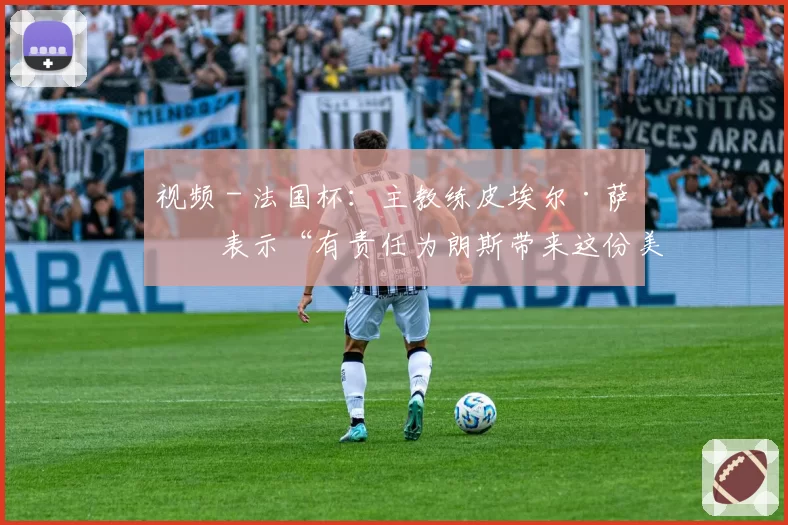 视频 - 法国杯：主教练皮埃尔·萨热表示“有责任为朗斯带来这份美好的周年礼物”