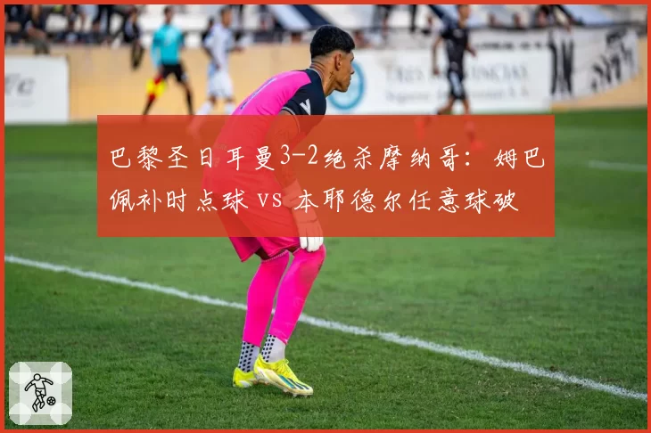 巴黎圣日耳曼3-2绝杀摩纳哥：姆巴佩补时点球 vs 本耶德尔任意球破门难救主