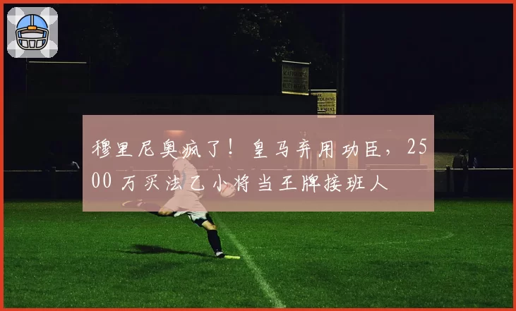 穆里尼奥疯了！皇马弃用功臣，2500 万买法乙小将当王牌接班人