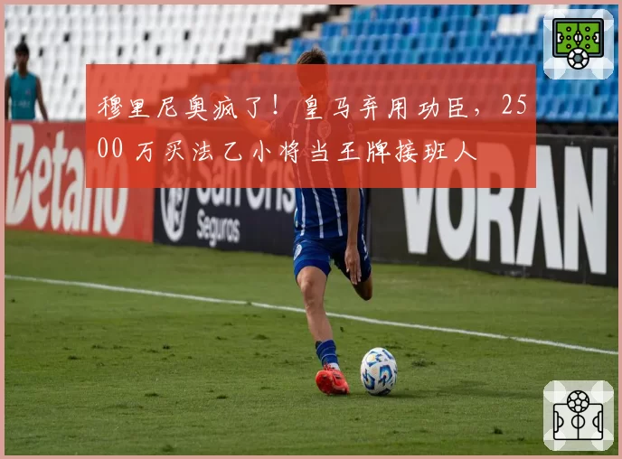 穆里尼奥疯了！皇马弃用功臣，2500 万买法乙小将当王牌接班人