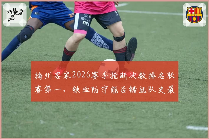 梅州客家2026赛季抢断次数排名联赛第一，铁血防守能否铸就队史最佳排名？