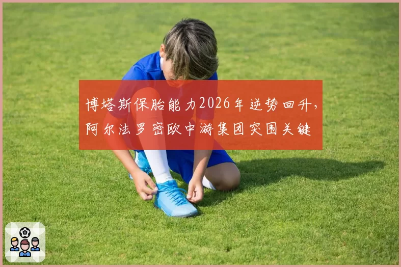 博塔斯保胎能力2026年逆势回升，阿尔法罗密欧中游集团突围关键