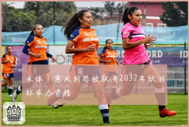 米体丨意大利恐被取消2032年欧洲杯举办资格