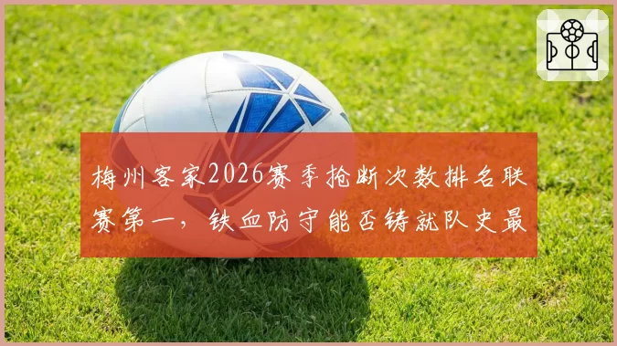 梅州客家2026赛季抢断次数排名联赛第一，铁血防守能否铸就队史最佳排名？