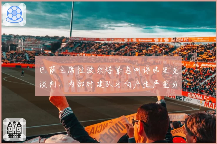 巴萨主席拉波尔塔紧急叫停弗里克谈判，内部对建队方向产生严重分歧