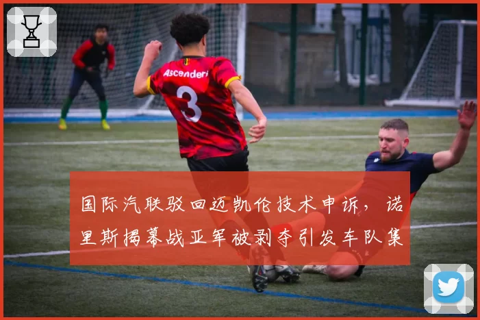 国际汽联驳回迈凯伦技术申诉，诺里斯揭幕战亚军被剥夺引发车队集体抗议