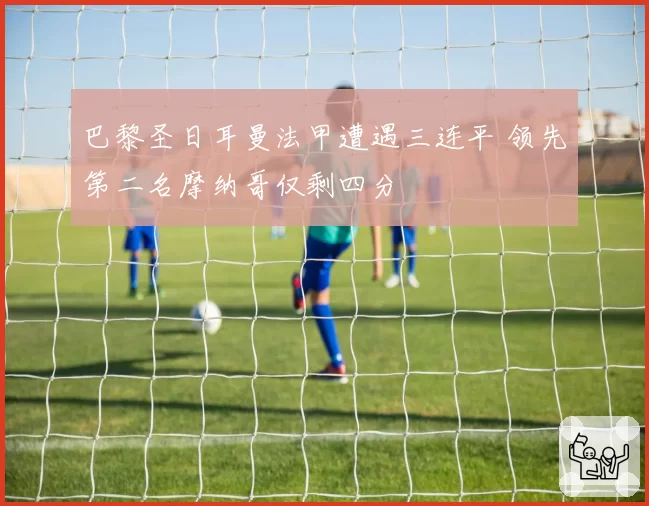 巴黎圣日耳曼法甲遭遇三连平 领先第二名摩纳哥仅剩四分