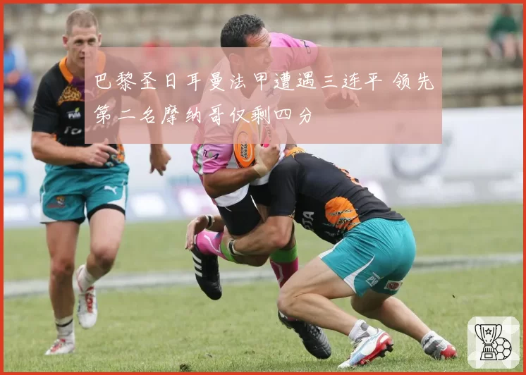 巴黎圣日耳曼法甲遭遇三连平 领先第二名摩纳哥仅剩四分