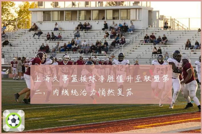 上海久事篮板球净胜值升至联盟第二,内线统治力悄然复苏