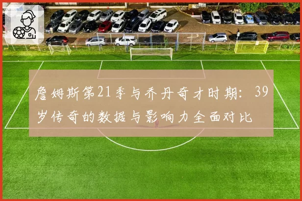 詹姆斯第21季与乔丹奇才时期：39岁传奇的数据与影响力全面对比