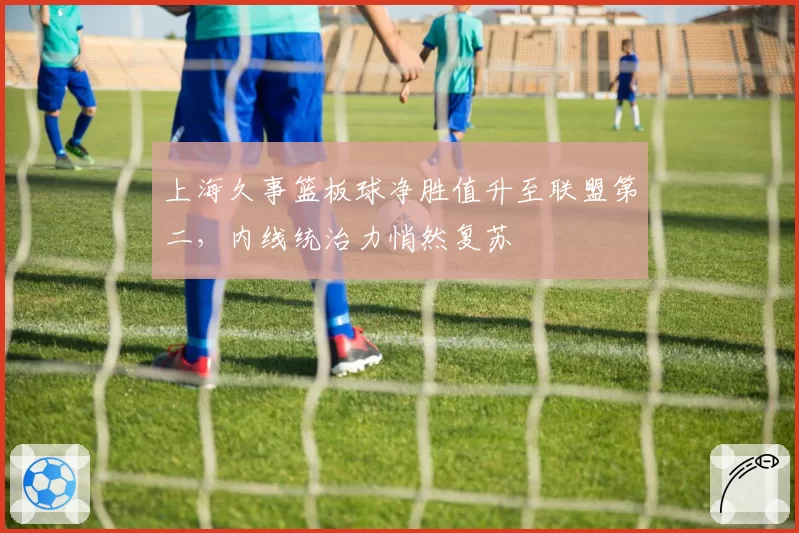 上海久事篮板球净胜值升至联盟第二,内线统治力悄然复苏