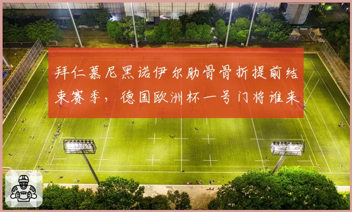 拜仁慕尼黑诺伊尔肋骨骨折提前结束赛季，德国欧洲杯一号门将谁来担纲？