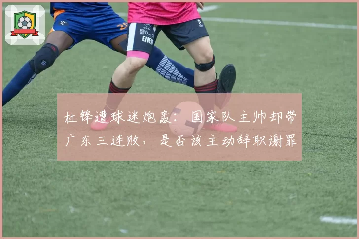 杜锋遭球迷炮轰:国家队主帅却带广东三连败,是否该主动辞职谢罪