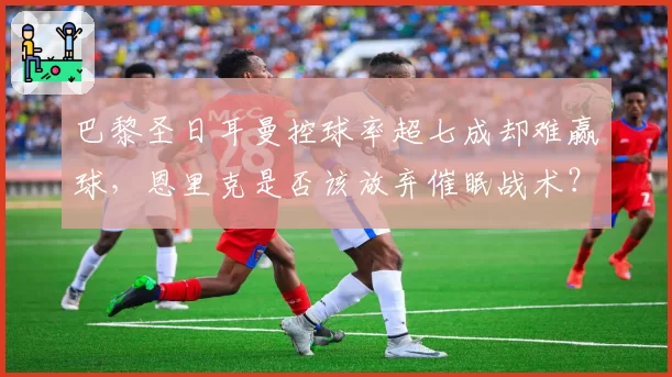 巴黎圣日耳曼控球率超七成却难赢球，恩里克是否该放弃催眠战术？