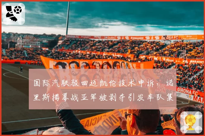 国际汽联驳回迈凯伦技术申诉，诺里斯揭幕战亚军被剥夺引发车队集体抗议
