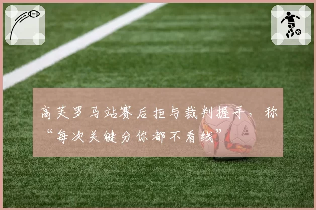 高芙罗马站赛后拒与裁判握手，称“每次关键分你都不看线”
