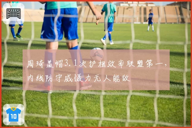 周琦盖帽3.1次护框效率联盟第一,内线防守威慑力无人能敌