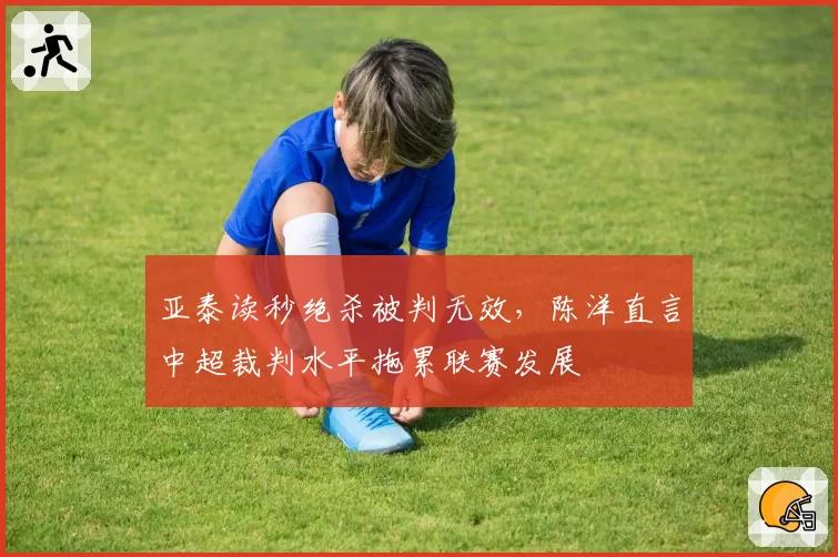 亚泰读秒绝杀被判无效，陈洋直言中超裁判水平拖累联赛发展
