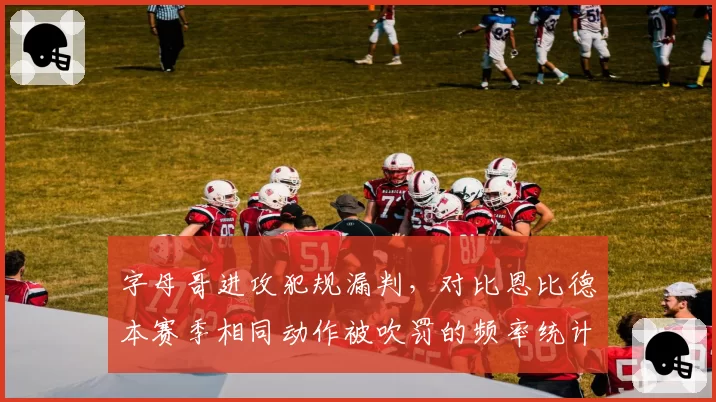 字母哥进攻犯规漏判,对比恩比德本赛季相同动作被吹罚的频率统计