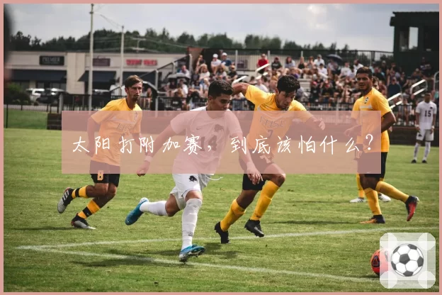 太阳打附加赛，到底该怕什么？