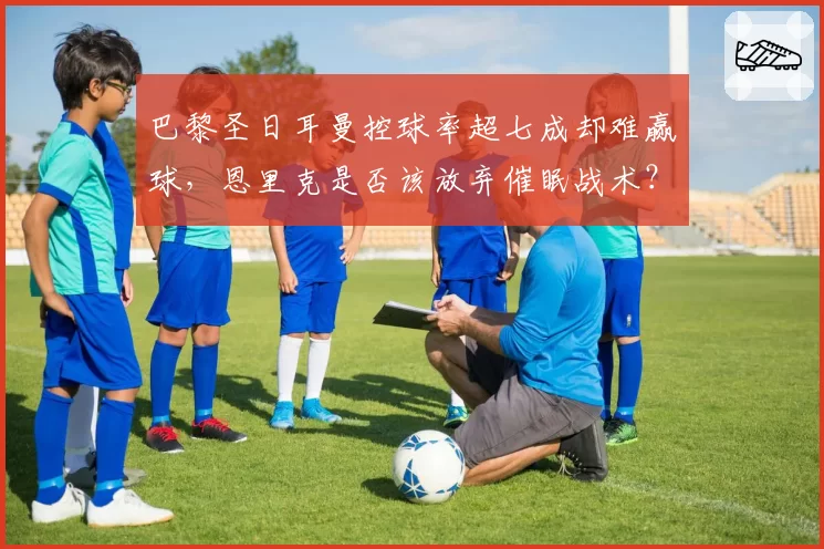 巴黎圣日耳曼控球率超七成却难赢球，恩里克是否该放弃催眠战术？
