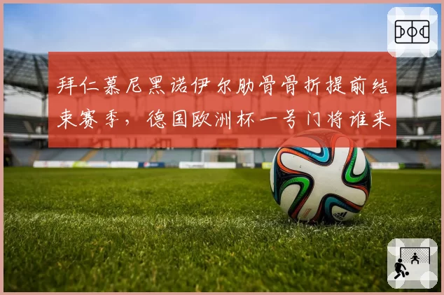 拜仁慕尼黑诺伊尔肋骨骨折提前结束赛季，德国欧洲杯一号门将谁来担纲？