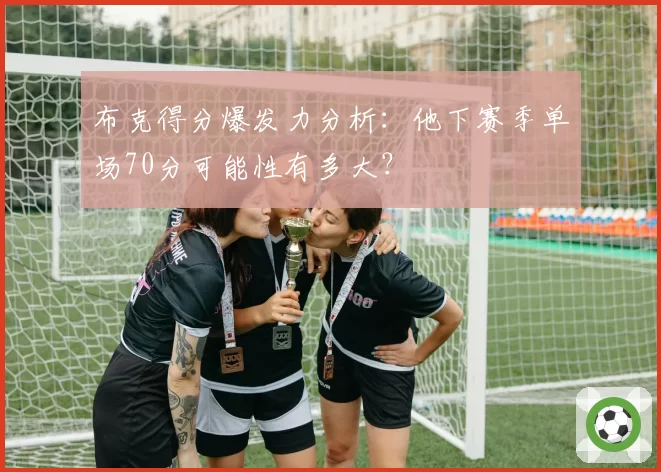 布克得分爆发力分析:他下赛季单场70分可能性有多大?