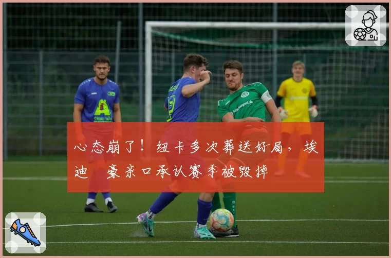 心态崩了！纽卡多次葬送好局，埃迪・豪亲口承认赛季被毁掉