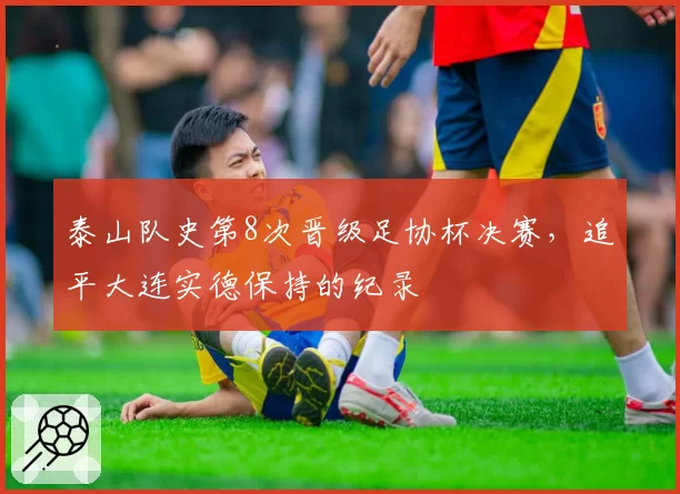 泰山队史第8次晋级足协杯决赛，追平大连实德保持的纪录
