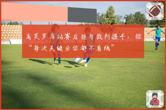 高芙罗马站赛后拒与裁判握手，称“每次关键分你都不看线”