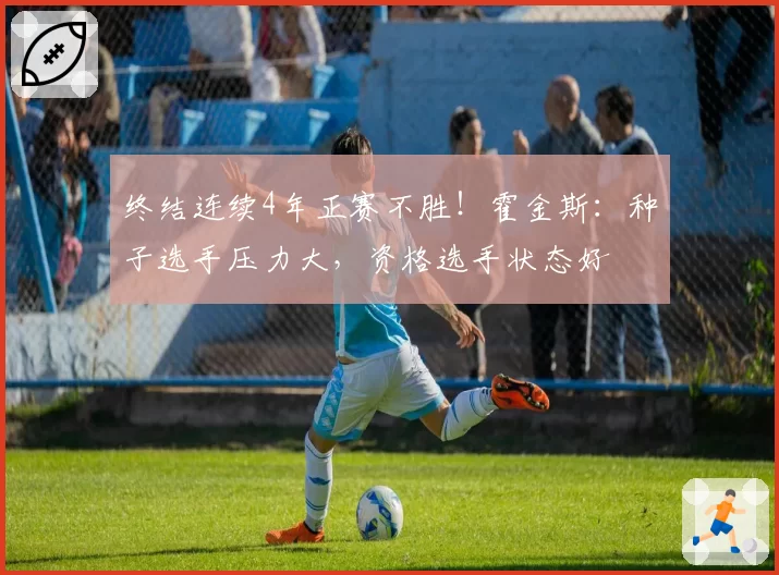 终结连续4年正赛不胜！霍金斯：种子选手压力大，资格选手状态好