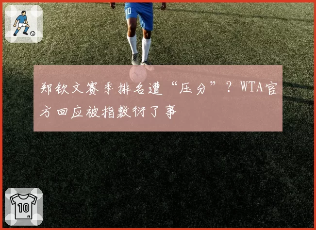 郑钦文赛季排名遭“压分”?WTA官方回应被指敷衍了事