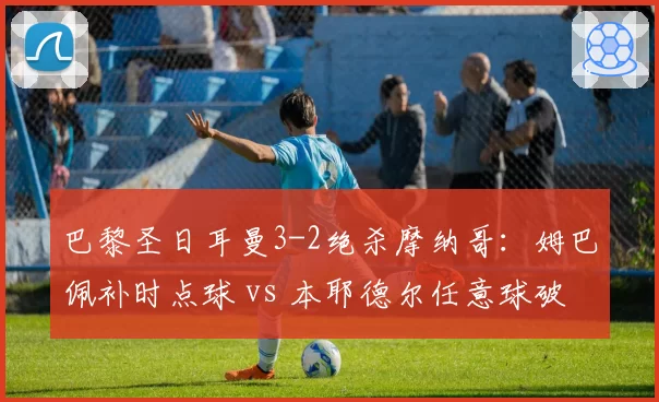 巴黎圣日耳曼3-2绝杀摩纳哥：姆巴佩补时点球 vs 本耶德尔任意球破门难救主