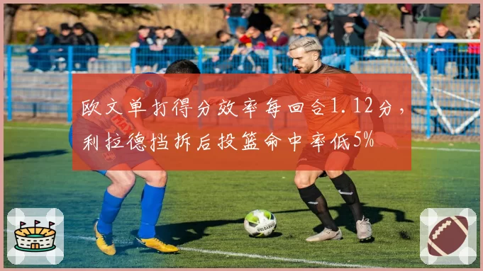 欧文单打得分效率每回合1.12分,利拉德挡拆后投篮命中率低5%