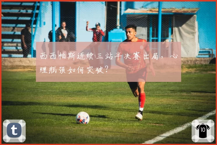 西西帕斯连续三站半决赛出局，心理瓶颈如何突破？
